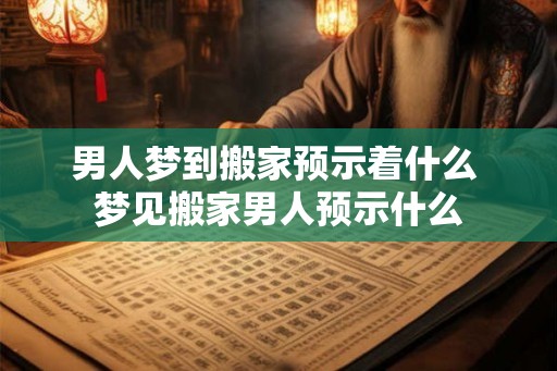 男人梦到搬家预示着什么 梦见搬家男人预示什么