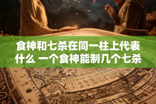 食神和七杀在同一柱上代表什么 一个食神能制几个七杀 食神和七杀在同一柱上代表什么 一个食神能制几个七杀