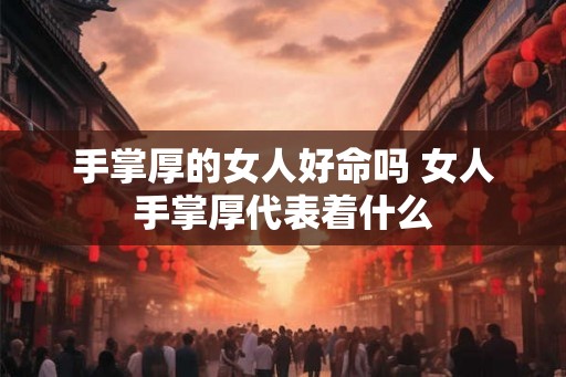 手掌厚的女人好命吗 女人手掌厚代表着什么