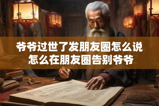 爷爷过世了发朋友圈怎么说 怎么在朋友圈告别爷爷 爷爷过世了发朋友圈怎么说 怎么在朋友圈告别爷爷
