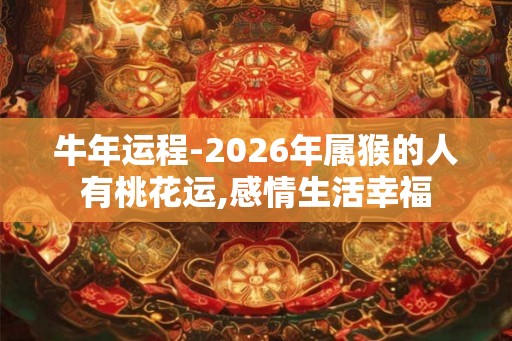 牛年运程-2026年属猴的人有桃花运,感情生活幸福