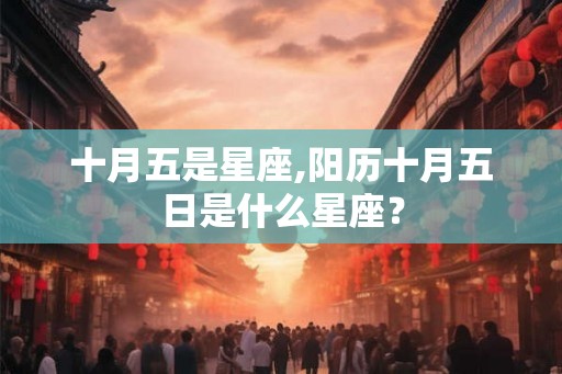十月五是星座,阳历十月五日是什么星座? 十月五是星座,阳历十月五日是什么星座?