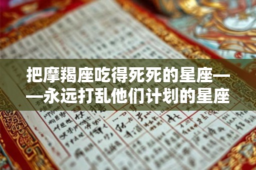 把摩羯座吃得死死的星座——永远打乱他们计划的星座