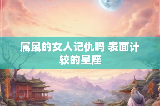 属鼠的女人记仇吗 表面计较的星座