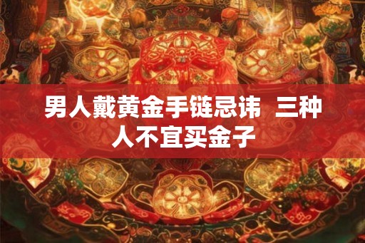 男人戴黄金手链忌讳  三种人不宜买金子