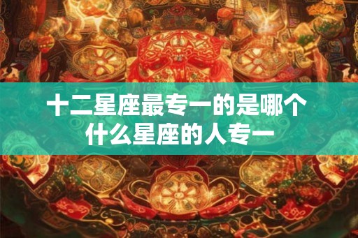 十二星座最专一的是哪个 什么星座的人专一