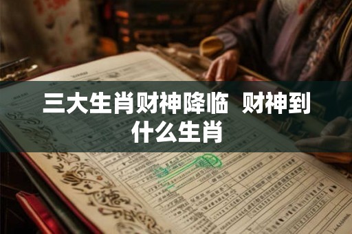 三大生肖财神降临  财神到什么生肖