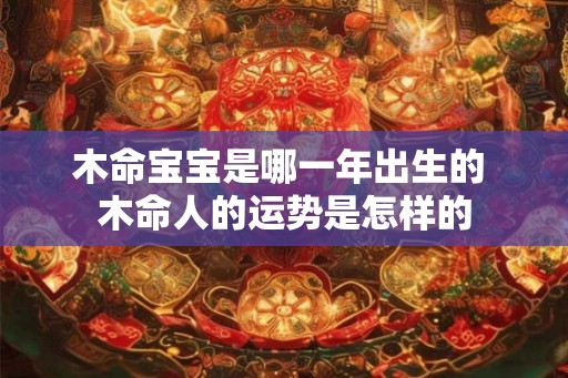木命宝宝是哪一年出生的 木命人的运势是怎样的