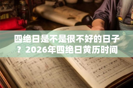 四绝日是不是很不好的日子?2026年四绝日黄历时间 四绝日是不是很不好的日子?2026年四绝日黄历时间