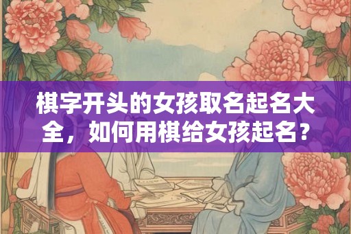 棋字开头的女孩取名起名大全,如何用棋给女孩起名? 棋字开头的女孩取名起名大全,如何用棋给女孩起名?
