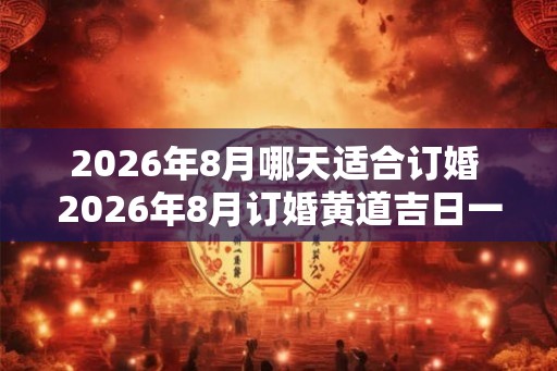 2026年8月哪天适合订婚 2026年8月订婚黄道吉日一览