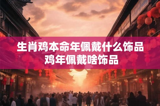 生肖鸡本命年佩戴什么饰品 鸡年佩戴啥饰品