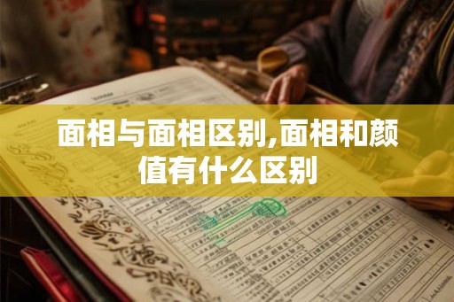 面相与面相区别,面相和颜值有什么区别 面相与面相区别,面相和颜值有什么区别