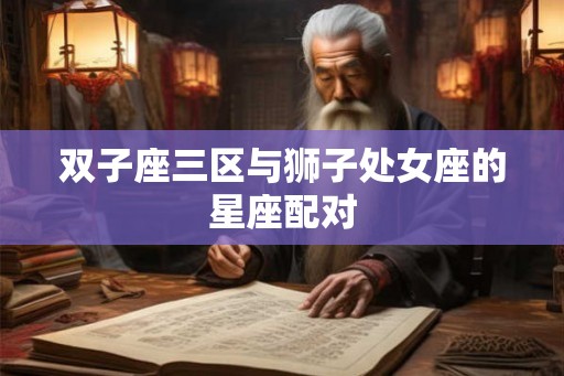 双子座三区与狮子处女座的星座配对