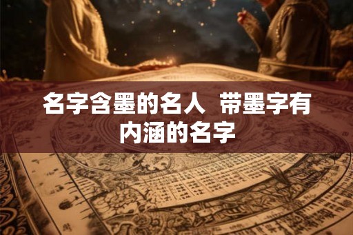 名字含墨的名人  带墨字有内涵的名字