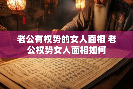 老公有权势的女人面相 老公权势女人面相如何