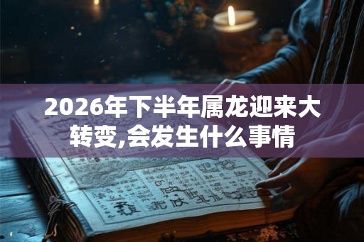 2026年下半年属龙迎来大转变,会发生什么事情