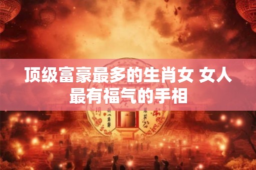 顶级富豪最多的生肖女 女人最有福气的手相