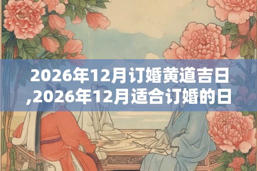 2026年12月订婚黄道吉日,2026年12月适合订婚的日子