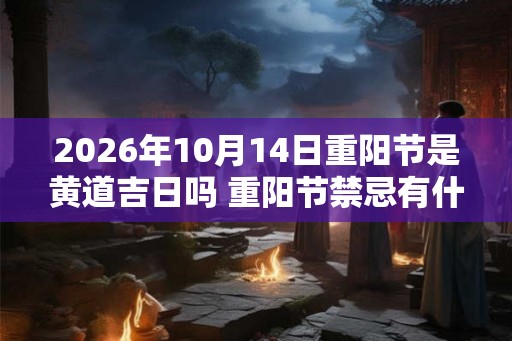 2026年10月14日重阳节是黄道吉日吗 重阳节禁忌有什么