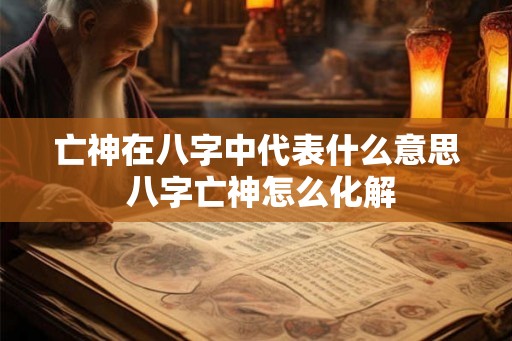 亡神在八字中代表什么意思 八字亡神怎么化解