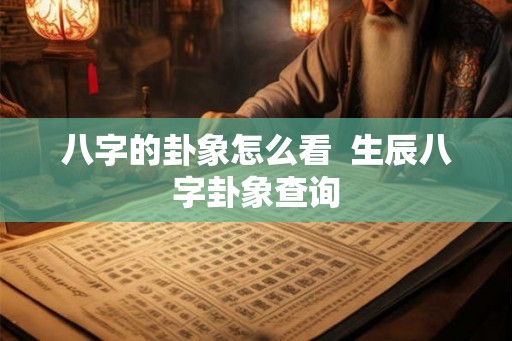 八字的卦象怎么看  生辰八字卦象查询