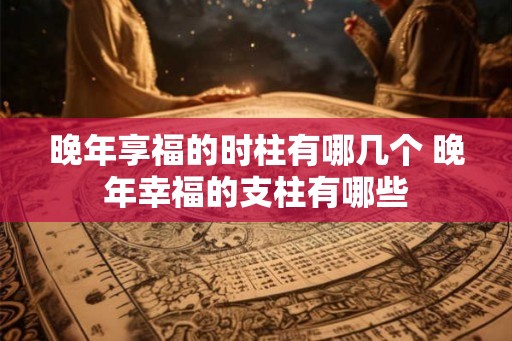 晚年享福的时柱有哪几个 晚年幸福的支柱有哪些