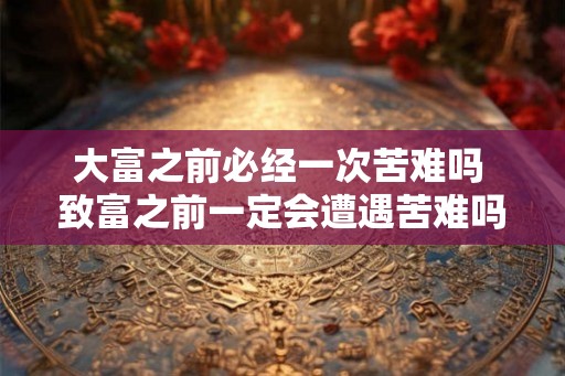 大富之前必经一次苦难吗 致富之前一定会遭遇苦难吗