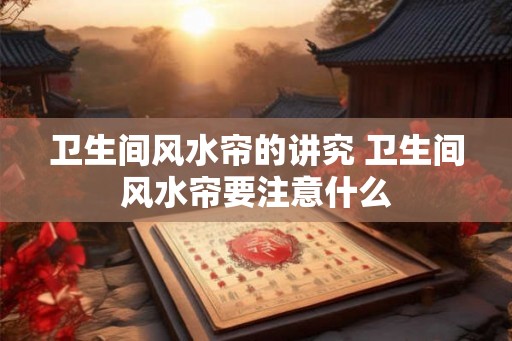 卫生间风水帘的讲究 卫生间风水帘要注意什么