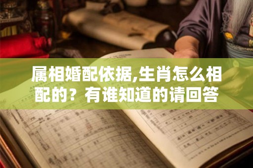 属相婚配依据,生肖怎么相配的？有谁知道的请回答