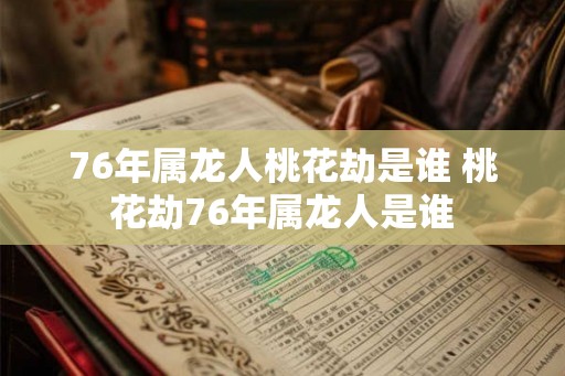 76年属龙人桃花劫是谁 桃花劫76年属龙人是谁
