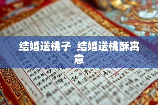 结婚送桃子  结婚送桃酥寓意