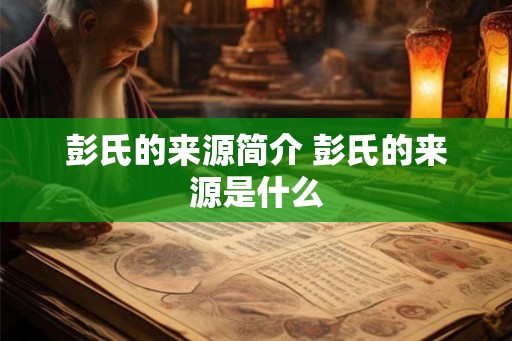 彭氏的来源简介 彭氏的来源是什么