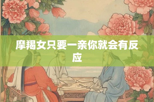 摩羯女只要一亲你就会有反应