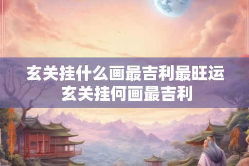 玄关挂什么画最吉利最旺运 玄关挂何画最吉利