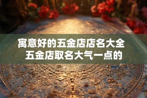 寓意好的五金店店名大全  五金店取名大气一点的