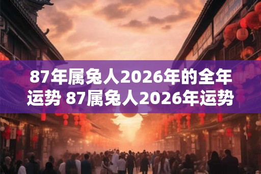 87年属兔人2026年的全年运势 87属兔人2026年运势如何