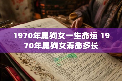 1970年属狗女一生命运 1970年属狗女寿命多长 1970年属狗女一生命运 1970年属狗女寿命多长