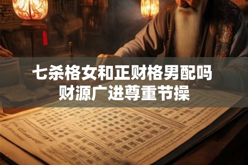 七杀格女和正财格男配吗 财源广进尊重节操