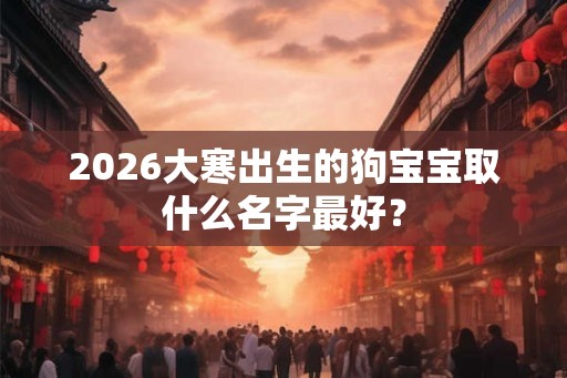2026大寒出生的狗宝宝取什么名字最好？