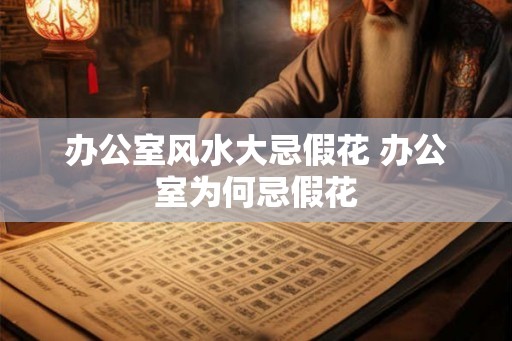 办公室风水大忌假花 办公室为何忌假花