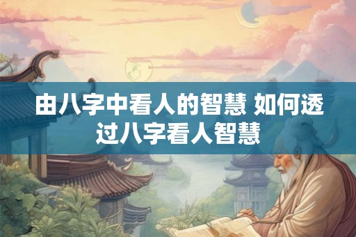 由八字中看人的智慧 如何透过八字看人智慧