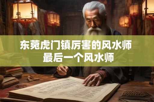 东菀虎门镇厉害的风水师  最后一个风水师