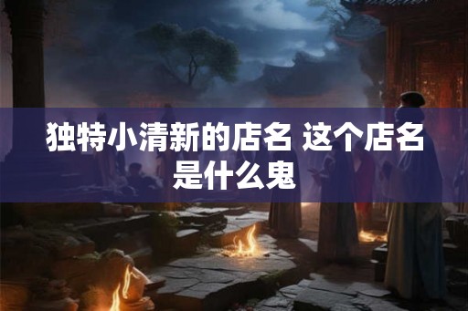 独特小清新的店名 这个店名是什么鬼