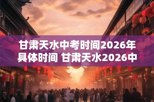 甘肃天水中考时间2026年具体时间 甘肃天水2026中考时间