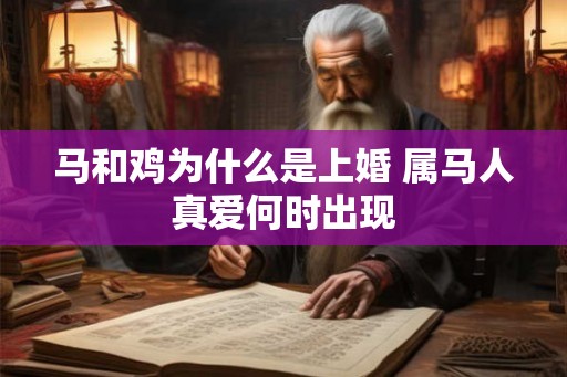 马和鸡为什么是上婚 属马人真爱何时出现 马和鸡为什么是上婚 属马人真爱何时出现