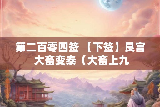 第二百零四签 【下签】艮宫 大畜变泰(大畜上九 第二百零四签 【下签】艮宫 大畜变泰(大畜上九
