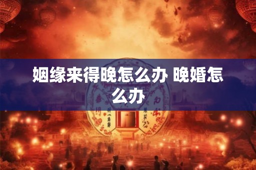 姻缘来得晚怎么办 晚婚怎么办