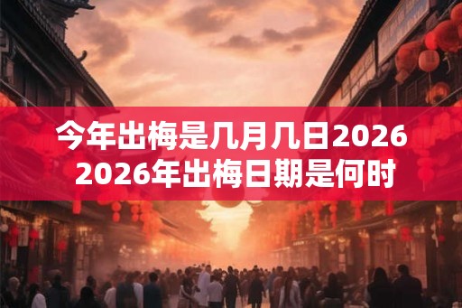 今年出梅是几月几日2026 2026年出梅日期是何时