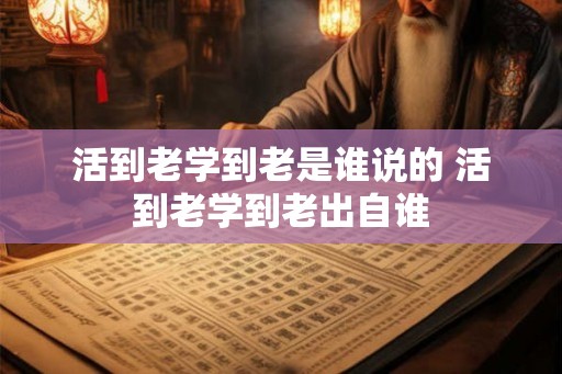 活到老学到老是谁说的 活到老学到老出自谁